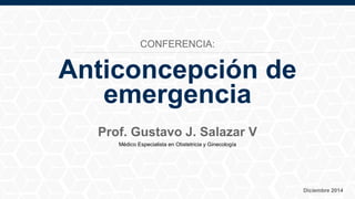 Anticoncepción de
emergencia
Prof. Gustavo J. Salazar V
Médico Especialista en Obstetricia y Ginecología
Diciembre 2014
CONFERENCIA:
 