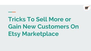 Tricks To Sell More or
Gain New Customers On
Etsy Marketplace
 