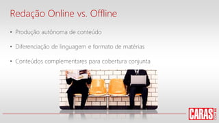Redação Online vs. Offline
• Produção autônoma de conteúdo
• Diferenciação de linguagem e formato de matérias
• Conteúdos complementares para cobertura conjunta
 