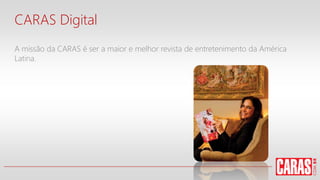 CARAS Digital
A missão da CARAS é ser a maior e melhor revista de entretenimento da América
Latina.
 