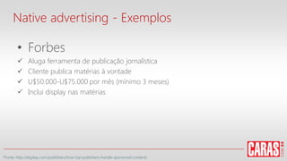• Forbes
 Aluga ferramenta de publicação jornalística
 Cliente publica matérias à vontade
 U$50.000-U$75.000 por mês (mínimo 3 meses)
 Inclui display nas matérias
Native advertising - Exemplos
*Fonte: http://digiday.com/publishers/how-top-publishers-handle-sponsored-content/
 