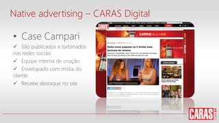 Native advertising – CARAS Digital
• Case Campari
 São publicados e turbinados
nas redes sociais
 Equipe interna de criação
 Envelopado com mídia do
cliente
 Recebe destaque no site
 