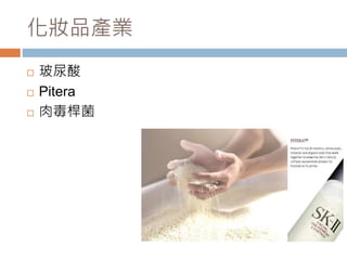 化妝品產業
 玻尿酸
 Pitera
 肉毒桿菌
 