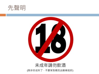 先聲明
未成年請勿飲酒
(除非你成年了，不要笨到喝完去騎車就好)
 