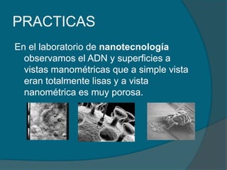 PRACTICASEn el laboratorio de nanotecnología observamos el ADN y superficies a vistas manométricas que a simple vista eran totalmente lisas y a vista nanométrica es muy porosa.