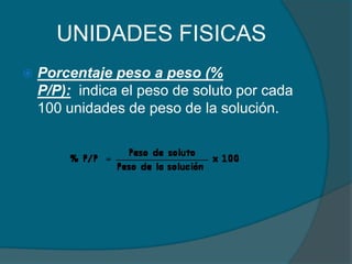 UNIDADES FISICASPorcentaje peso a peso (% P/P):  indica el peso de soluto por cada 100 unidades de peso de la solución.