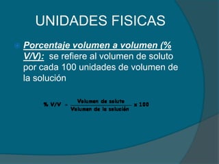 UNIDADES FISICASPorcentaje volumen a volumen (% V/V):  se refiere al volumen de soluto por cada 100 unidades de volumen de la solución