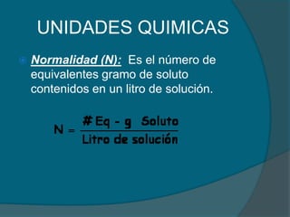 UNIDADES QUIMICASNormalidad (N):  Es el número de equivalentes gramo de soluto contenidos en un litro de solución. 