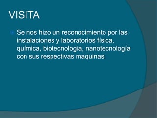 VISITA Se nos hizo un reconocimiento por las instalaciones y laboratorios física, química, biotecnología, nanotecnología con sus respectivas maquinas.