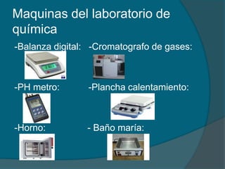Maquinas del laboratorio de química	-Balanza digital:   -Cromatografo de gases:-PH metro:           -Plancha calentamiento:-Horno:                - Baño maría: