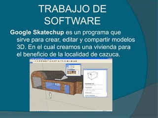 TRABAJJO DE SOFTWAREGoogle Skatechup es un programa que sirve para crear, editar y compartir modelos 3D. En el cual creamos una vivienda para el beneficio de la localidad de cazuca.