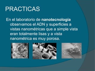 PRACTICASEn el laboratorio de nanotecnología observamos el ADN y superficies a vistas nanométricasque a simple vista eran totalmente lisas y a vista nanométrica es muy porosa.