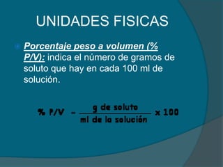 UNIDADES FISICASPorcentaje peso a volumen (% P/V): indica el número de gramos de soluto que hay en cada 100 ml de solución. 