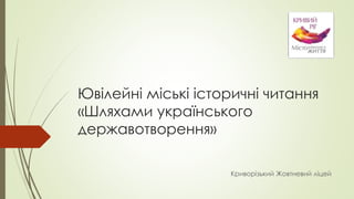 Ювілейні міські історичні читання
«Шляхами українського
державотворення»
Криворізький Жовтневий ліцей
 