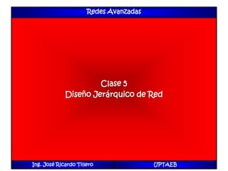 Redes Avanzadas
Clase 5
Diseño Jerárquico de Red
Ing. José Ricardo Tillero UPTAEB
 