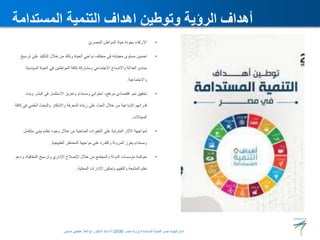 •
‫المصري‬ ‫المواطن‬ ‫حياة‬ ‫بجودة‬ ‫االرتقاء‬
•
‫على‬ ‫التأكيد‬ ‫خالل‬ ‫من‬ ‫وذلك‬ ‫الحياة‬ ‫نواحي‬ ‫مختلف‬ ‫في‬ ‫معيشته‬ ‫مستوى‬ ‫تحسين‬
‫ترسيخ‬
‫السياسي‬ ‫الحياة‬ ‫في‬ ‫المواطنين‬ ‫كافة‬ ‫ومشاركة‬ ‫االجتماعي‬ ‫واالندماج‬ ‫العدالة‬ ‫مبادئ‬
‫ة‬
‫واالجتماعية‬
.
•
‫الب‬ ‫في‬ ‫االستثمار‬ ‫وتعزيز‬ ‫ومستدام‬ ‫احتوائي‬ ،‫مرتفع‬ ‫اقتصادي‬ ‫نمو‬ ‫تحقيق‬
‫وبناء‬ ‫شر‬
‫العلمي‬ ‫والبحث‬ ‫واالبتكار‬ ‫المعرفة‬ ‫زيادة‬ ‫على‬ ‫الحث‬ ‫خالل‬ ‫من‬ ‫اإلبداعية‬ ‫قدراتهم‬
‫كافة‬ ‫في‬
‫المجاالت‬
.
•
‫متك‬ ‫بيئي‬ ‫نظام‬ ‫وجود‬ ‫خالل‬ ‫من‬ ‫المناخية‬ ‫التغيرات‬ ‫على‬ ‫المترتبة‬ ‫اآلثار‬ ‫لمواجهة‬
‫امل‬
‫الطبيعية‬ ‫المخاطر‬ ‫مواجهة‬ ‫على‬ ‫والقدرة‬ ‫المرونة‬ ‫يعزز‬ ‫ومستدام‬
.
•
‫و‬ ،‫الشفافية‬ ‫وترسيخ‬ ‫اإلداري‬ ‫اإلصالح‬ ‫خالل‬ ‫من‬ ‫والمجتمع‬ ‫الدولة‬ ‫مؤسسات‬ ‫حوكمة‬
‫دعم‬
‫المحلية‬ ‫اإلدارات‬ ‫وتمكين‬ ‫والتقييم‬ ‫المتابعة‬ ‫نظم‬
.
‫المستدامة‬ ‫التنمية‬ ‫اهداف‬ ‫وتوطين‬ ‫الرؤية‬ ‫أهداف‬
‫المستدامة‬ ‫للتنمية‬ ‫مصر‬ ‫استراتيجية‬
(
‫مصر‬ ‫رؤية‬
2030
)
‫حسنين‬ ‫عطيفى‬ ‫ابوالعال‬ ‫الدكتور‬ ‫االستاذ‬
 