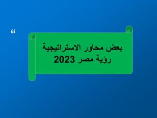 “
‫االستراتيجية‬ ‫محاور‬ ‫بعض‬
‫مصر‬ ‫رؤية‬
2023
 