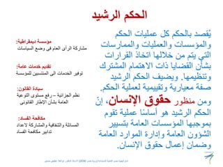 ‫الرشيد‬ ‫الحكم‬
‫الحكم‬ ‫عمليات‬ ‫كل‬ ‫بالحكم‬ ‫قصد‬ُ‫ي‬
‫والممارسات‬ ‫والعمليات‬ ‫والمؤسسات‬
‫القرارات‬ ‫اتخاذ‬ ‫خاللها‬ ‫من‬ ‫يتم‬ ‫التي‬
‫المشت‬ ‫االهتمام‬ ‫ذات‬ ‫القضايا‬ ‫بشأن‬
‫رك‬
‫وتنظيمها‬
.
‫الرشيد‬ ‫الحكم‬ ‫ويضيف‬
‫ا‬ ‫لعملية‬ ‫وتقييمية‬ ‫معيارية‬ ‫صفة‬
‫لحكم‬
.
‫ومن‬
‫منظور‬
‫اإلنسان‬ ‫حقوق‬
ّ‫إن‬ ،
‫تق‬ ‫عملية‬ ‫ا‬ً‫س‬‫أسا‬ ‫هو‬ ‫الرشيد‬ ‫الحكم‬
‫وم‬
‫بتسيي‬ ‫العامة‬ ‫المؤسسات‬ ‫بموجبها‬
‫ر‬
‫العامة‬ ‫الموارد‬ ‫وإدارة‬ ‫العامة‬ ‫الشؤون‬
‫اإلنسان‬ ‫حقوق‬ ‫إعمال‬ ‫وضمان‬
.
‫ديمقراطية‬ ‫مؤسسة‬
:
‫السياسات‬ ‫وضع‬ ‫فى‬ ‫العام‬ ‫الرأى‬ ‫مشاركة‬
‫عامة‬ ‫خدمات‬ ‫تقديم‬
:
‫للمؤسسة‬ ‫المنتسبين‬ ‫الى‬ ‫الخدمات‬ ‫توفير‬
‫القانون‬ ‫سيادة‬
:
‫الجزائية‬ ‫نظم‬
–
‫التوعية‬ ‫مستوى‬ ‫رفع‬
‫القانونى‬ ‫اإلطار‬ ‫بشأن‬ ‫العامة‬
‫الفساد‬ ‫مكافحة‬
:
‫العداد‬ ‫والمشاركة‬ ‫والشفافية‬ ‫المسائلة‬
‫الفساد‬ ‫مكافحة‬ ‫تدابير‬
‫المستدامة‬ ‫للتنمية‬ ‫مصر‬ ‫استراتيجية‬
(
‫مصر‬ ‫رؤية‬
2030
)
‫حسنين‬ ‫عطيفى‬ ‫ابوالعال‬ ‫الدكتور‬ ‫االستاذ‬
 