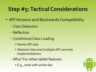 Step #5: Tactical Considerations
    ●   API Versions and Backwards Compatibility
        –   Class Detection
        –   Reflection
        –   Conditional Class Loading
             ●   Newer API only
             ●   Abstract class and multiple API concrete
                 implementations
        –   Why? For other tablet features
 
             ●   E.g., work with action  bar
 