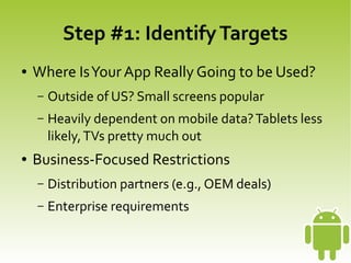 Step #1: Identify Targets
    ●   Where Is Your App Really Going to be Used?
        –   Outside of US? Small screens popular
        –   Heavily dependent on mobile data? Tablets less
            likely, TVs pretty much out
    ●   Business-Focused Restrictions
        –   Distribution partners (e.g., OEM deals)
        –   Enterprise requirements

                                   
 