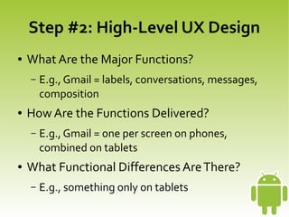 Step #2: High-Level UX Design
    ●   What Are the Major Functions?
        –   E.g., Gmail = labels, conversations, messages,
            composition
    ●   How Are the Functions Delivered?
        –   E.g., Gmail = one per screen on phones,
            combined on tablets
    ●   What Functional Differences Are There?
        –   E.g., something only on tablets
                                   
 