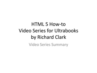 HTML 5 How-to
Video Series for Ultrabooks
     by Richard Clark
    Video Series Summary
 
