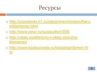 Ресурсы

   http://presidents.h1.ru/site/primeministers/franc
    e/klemanso.html
   http://www.epwr.ru/quotauthor/308/
   http://citaty.su/aforizmy-i-citaty-zhorzha-
    klemanso/
   http://www.kastopravda.ru/kastalog/clemen.ht
    m
 