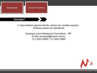 Caso tenham alguma dúvida, entrem em contato conosco.  Teremos prazer em atendê-los.  Empresa Junior Mackenzie Consultoria – SP E-mail : pneuac2@jrmack.com.br (11) 3231-0206 / (11) 3231-0965 Questionário Dúvidas? (Contato) 