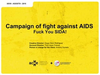 Campaign of fight against AIDS   Fuck You SIDA! XXVII - AGOSTO - 2010 Creative Director:  Diego Otero Rodríguez Account Director:  Tino López Freixas Person in charge for the client:  Antonio Guirado 