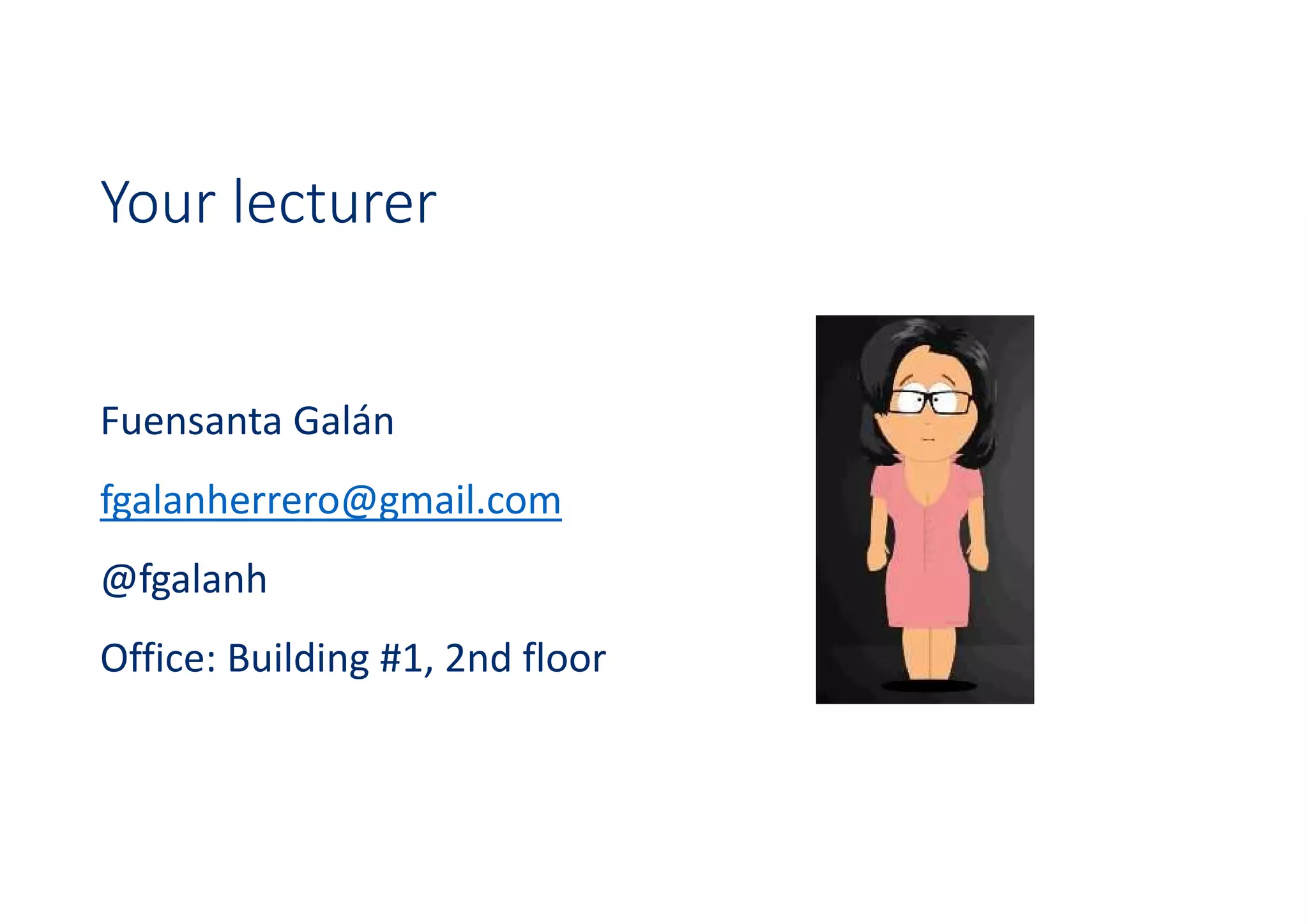 Your lecturer
Fuensanta Galán
fgalanherrero@gmail.com
@fgalanh
Office: Building #1, 2nd floor