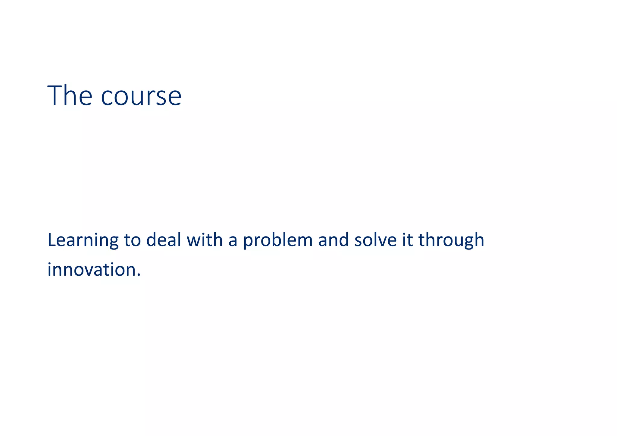 The course
Learning to deal with a problem and solve it through
innovation.