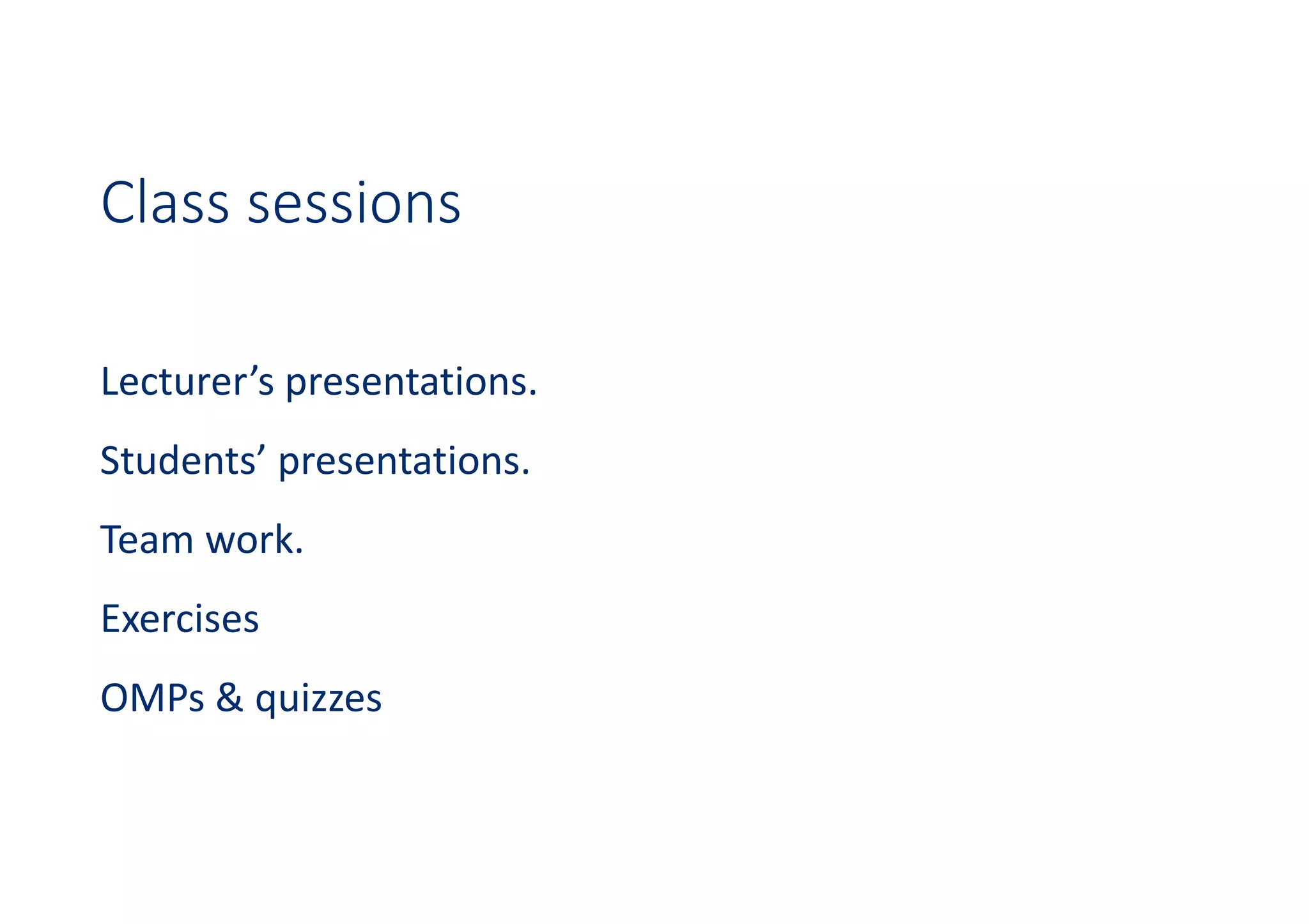 Class sessions
Lecturer’s presentations.
Students’ presentations.
Team work.
Exercises
OMPs & quizzes