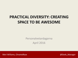 Meri Williams, ChromeRose @Geek_Manager
PRACTICAL DIVERSITY: CREATING
SPACE TO BE AWESOME
Personalvetardagarna
April 2016
 