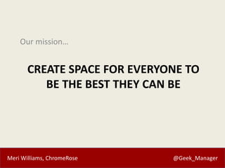 Meri Williams, ChromeRose @Geek_Manager
CREATE SPACE FOR EVERYONE TO
BE THE BEST THEY CAN BE
Our mission…
 