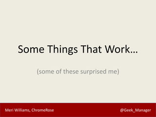 Meri Williams, ChromeRose @Geek_Manager
Some Things That Work…
(some of these surprised me)
 