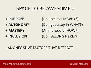 Meri Williams, ChromeRose @Geek_Manager
SPACE TO BE AWESOME =
+ PURPOSE (Do I believe in WHY?)
+ AUTONOMY (Do I get a say in WHAT?)
+ MASTERY (Am I proud of HOW?)
+ INCLUSION (Do I BELONG HERE?)
- ANY NEGATIVE FACTORS THAT DETRACT
 