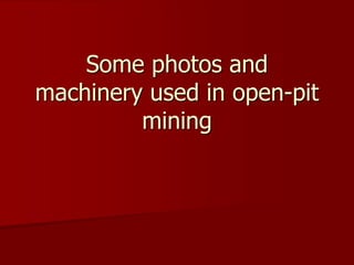 Some photos and 
machinery used in open-pit 
mining 
 
