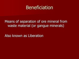 Beneficiation 
Means of separation of ore mineral from 
waste material (or gangue minerals) 
Also known as Liberation 
 