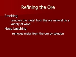 Refining the Ore 
Smelting 
removes the metal from the ore mineral by a 
variety of ways 
Heap Leaching 
removes metal from the ore by solution 
 