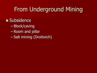 From Underground Mining 
 Subsidence 
– Block/caving 
– Room and pillar 
– Salt mining (Droitwich) 
 