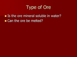 Type of Ore 
 Is the ore mineral soluble in water? 
 Can the ore be melted? 
 