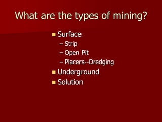 What are the types of mining? 
 Surface 
– Strip 
– Open Pit 
– Placers--Dredging 
 Underground 
 Solution 
 