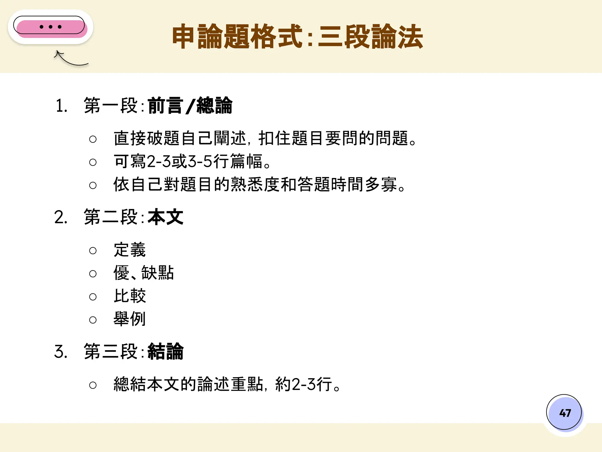 47
1. 第一段：前言/總論
○ 直接破題自己闡述，扣住題目要問的問題。
○ 可寫2-3或3-5行篇幅。
○ 依自己對題目的熟悉度和答題時間多寡。
2. 第二段：本文
○ 定義
○ 優、缺點
○ 比較
○ 舉例
3. 第三段：結論
○ 總結本文的論述重點，約2-3行。
申論題格式：三段論法
 