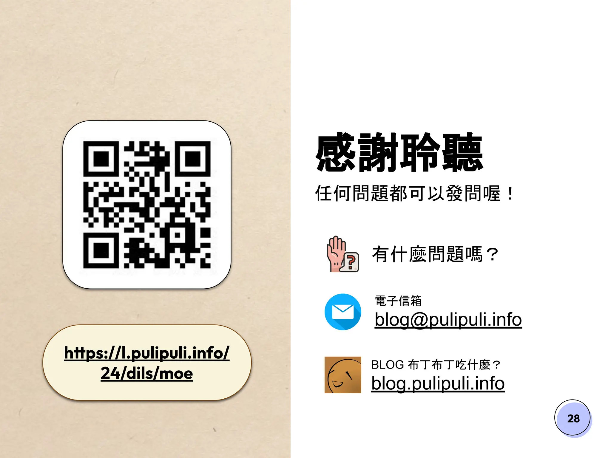 28
感謝聆聽
任何問題都可以發問喔！
有什麼問題嗎？
電子信箱
blog@pulipuli.info
BLOG 布丁布丁吃什麼？
blog.pulipuli.info
https://l.pulipuli.info/
24/dils/moe
 