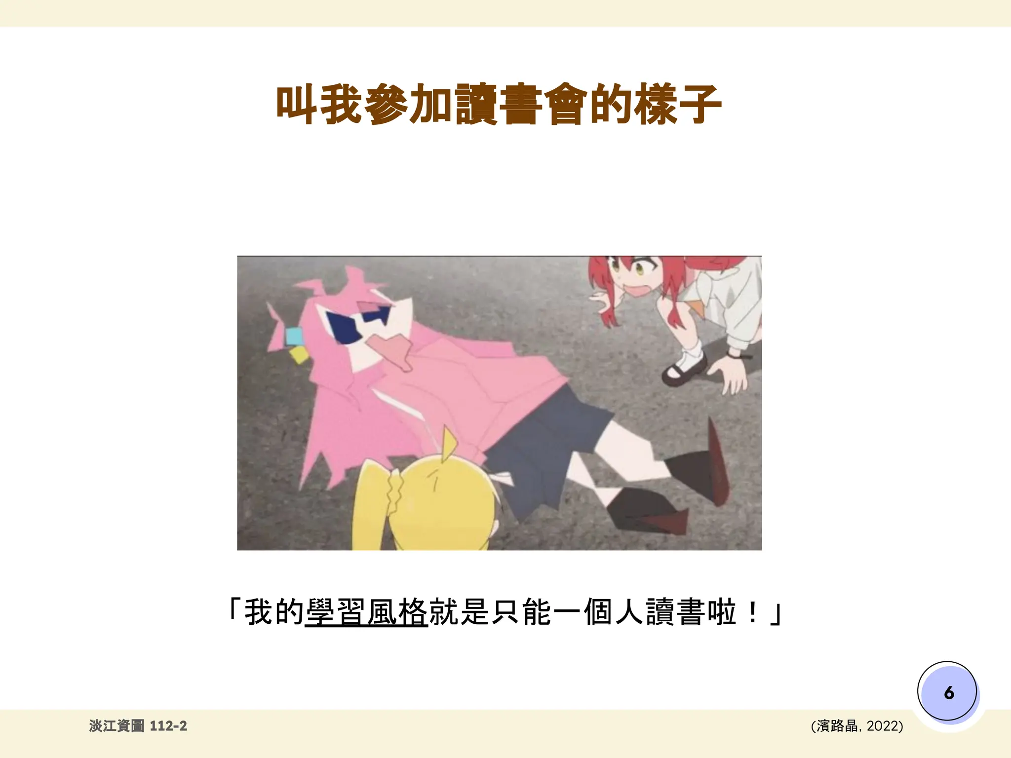淡江資圖 112-2
「我的學習風格就是只能一個人讀書啦！」
叫我參加讀書會的樣子
6
(濱路晶，2022)
 
