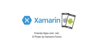 Criando Apps com .net:
O Poder do Xamarin.Forms
 
