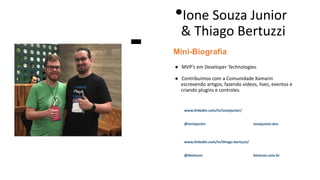● MVP's em Developer Technologies.
● Contribuímos com a Comunidade Xamarin
escrevendo artigos, fazendo vídeos, lives, eventos e
criando plugins e controles.
Mini-Biografia
bertuzzi.com.br
@tbertuzzi
•Ione Souza Junior
& Thiago Bertuzzi
www.linkedin.com/in/thiago-bertuzzi/
@ionixjunior
www.linkedin.com/in/ionixjunior/
ionixjunior.dev
 
