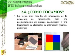2.4. ¿COMO TOCAMOS?
• La forma más sencilla de interacción es la
  detección     de    movimiento,      bien    por
  desplazamiento de marcas geométricas o por
  localización de elementos de interacción (manos,
  punteros).
 