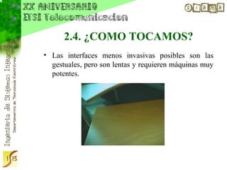 2.4. ¿COMO TOCAMOS?
• Las interfaces menos invasivas posibles son las
  gestuales, pero son lentas y requieren máquinas muy
  potentes.
 