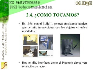 2.4. ¿COMO TOCAMOS?
• En 1996, con el Build-It, se crea un sistema háptico
  que permite interaccionar con los objetos virtuales
  insertados.




• Hoy en día, interfaces como el Phantom devuelven
  sensación de tacto.
 